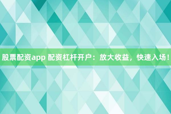 股票配资app 配资杠杆开户：放大收益，快速入场！