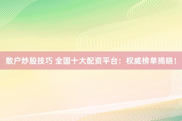 散户炒股技巧 全国十大配资平台：权威榜单揭晓！