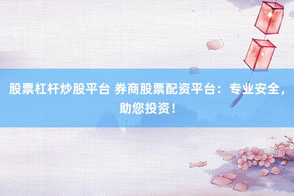 股票杠杆炒股平台 券商股票配资平台：专业安全，助您投资！