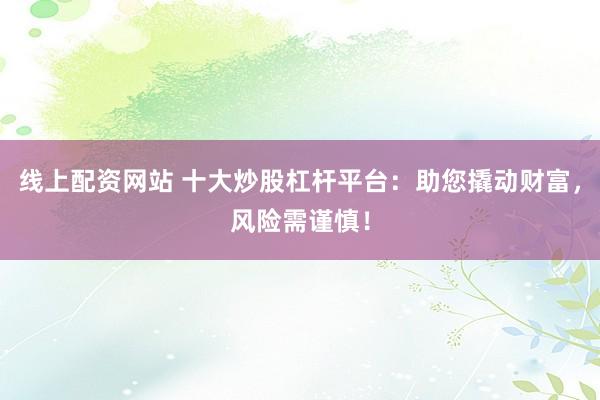 线上配资网站 十大炒股杠杆平台：助您撬动财富，风险需谨慎！