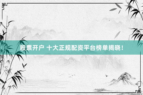 股票开户 十大正规配资平台榜单揭晓！