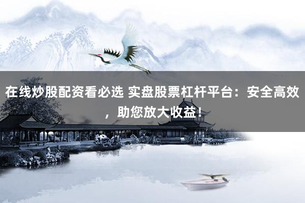 在线炒股配资看必选 实盘股票杠杆平台：安全高效，助您放大收益！