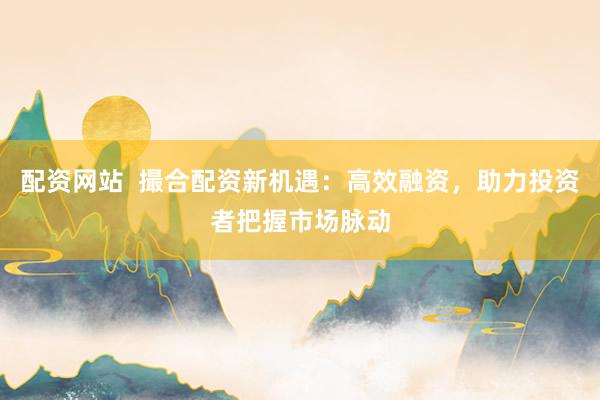 配资网站  撮合配资新机遇：高效融资，助力投资者把握市场脉动