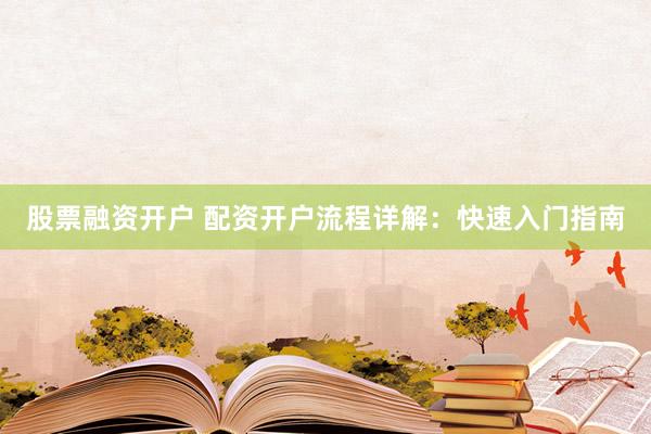 股票融资开户 配资开户流程详解：快速入门指南