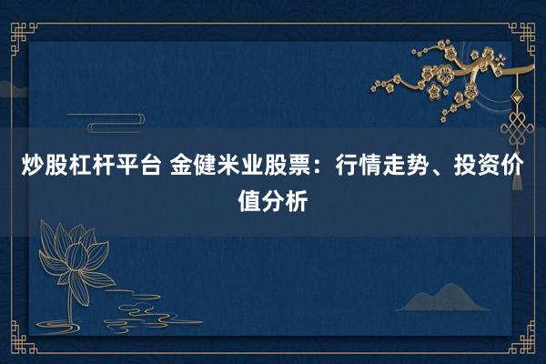 炒股杠杆平台 金健米业股票：行情走势、投资价值分析