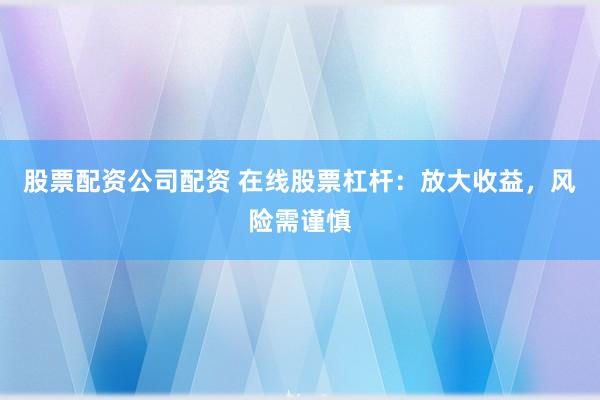股票配资公司配资 在线股票杠杆：放大收益，风险需谨慎