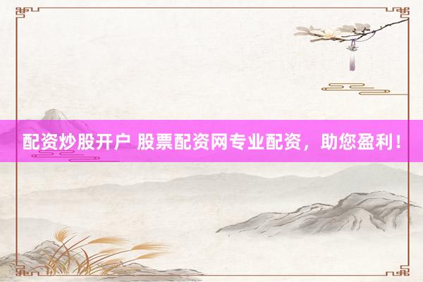 配资炒股开户 股票配资网专业配资，助您盈利！