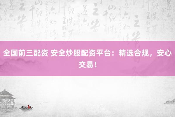 全国前三配资 安全炒股配资平台:精选合规,安心交易!