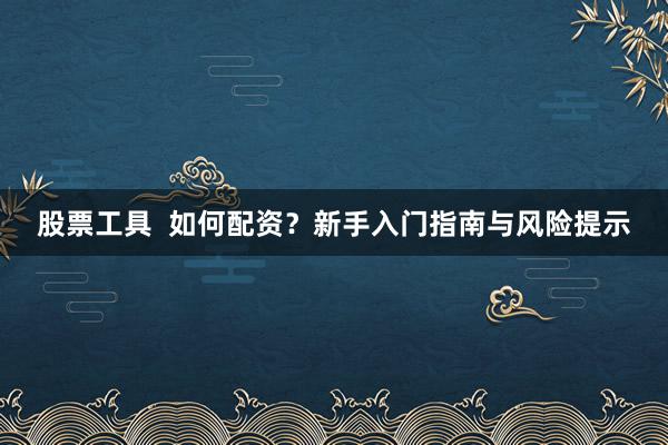 股票工具  如何配资?新手入门指南与风险提示