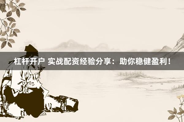 杠杆开户 实战配资经验分享：助你稳健盈利！