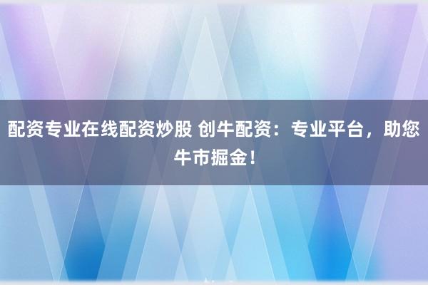 配资专业在线配资炒股 创牛配资：专业平台，助您牛市掘金！