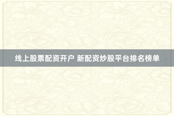 线上股票配资开户 新配资炒股平台排名榜单