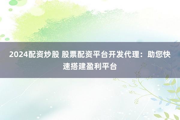 2024配资炒股 股票配资平台开发代理:助您快速搭建盈利平台