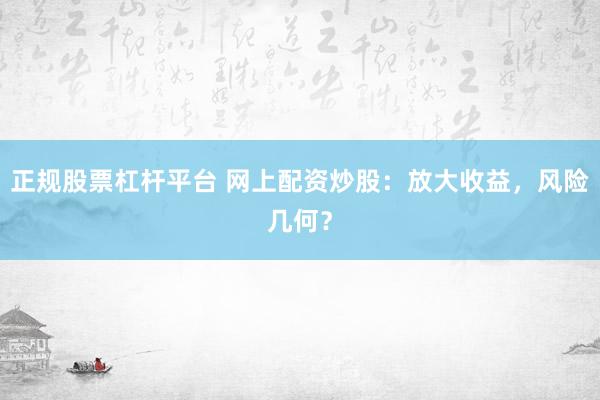 正规股票杠杆平台 网上配资炒股:放大收益,风险几何?
