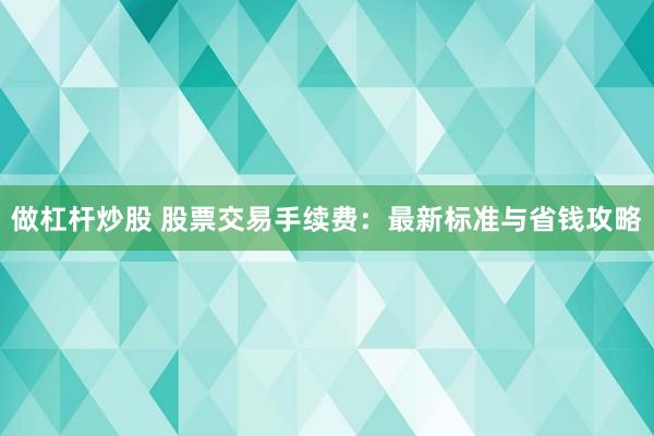 做杠杆炒股 股票交易手续费:最新标准与省钱攻略