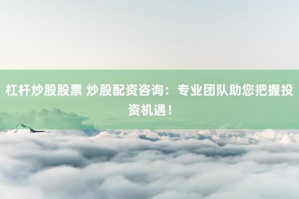 杠杆炒股股票 炒股配资咨询：专业团队助您把握投资机遇！