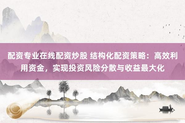 配资专业在线配资炒股 结构化配资策略：高效利用资金，实现投资风险分散与收益最大化