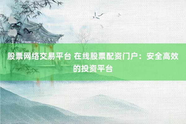 股票网络交易平台 在线股票配资门户:安全高效的投资平台