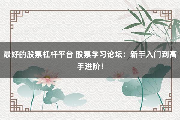 最好的股票杠杆平台 股票学习论坛:新手入门到高手进阶!