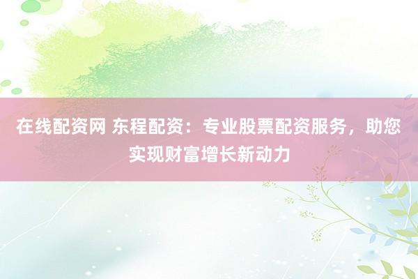 在线配资网 东程配资:专业股票配资服务,助您实现财富增长新动力