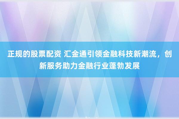 正规的股票配资 汇金通引领金融科技新潮流，创新服务助力金融行业蓬勃发展
