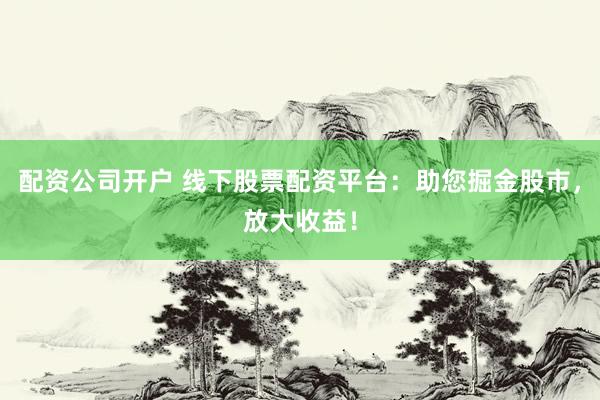 配资公司开户 线下股票配资平台:助您掘金股市,放大收益!