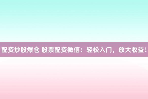 配资炒股爆仓 股票配资微信：轻松入门，放大收益！