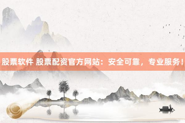 股票软件 股票配资官方网站：安全可靠，专业服务！