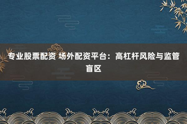 专业股票配资 场外配资平台：高杠杆风险与监管盲区