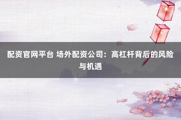 配资官网平台 场外配资公司:高杠杆背后的风险与机遇