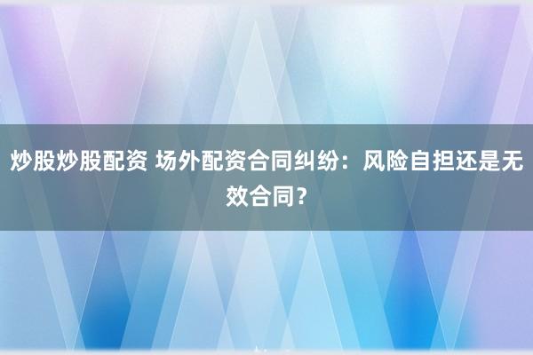 炒股炒股配资 场外配资合同纠纷:风险自担还是无效合同?