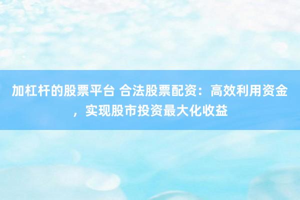 加杠杆的股票平台 合法股票配资：高效利用资金，实现股市投资最大化收益