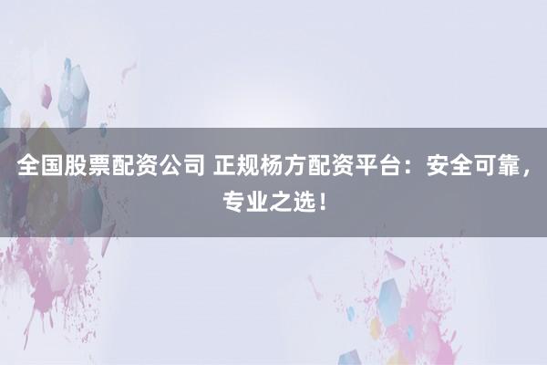 全国股票配资公司 正规杨方配资平台:安全可靠,专业之选!