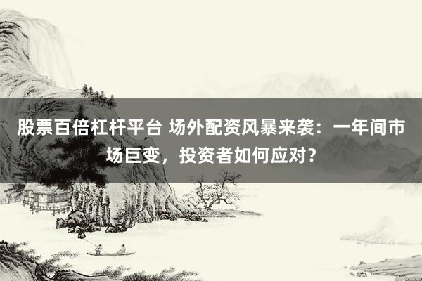 股票百倍杠杆平台 场外配资风暴来袭：一年间市场巨变，投资者如何应对？