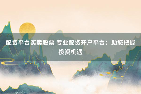 配资平台买卖股票 专业配资开户平台：助您把握投资机遇