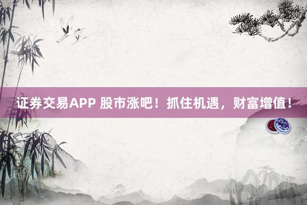 证券交易APP 股市涨吧!抓住机遇,财富增值!