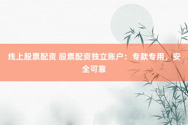 线上股票配资 股票配资独立账户：专款专用，安全可靠