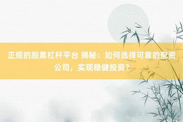 正规的股票杠杆平台 揭秘：如何选择可靠的配资公司，实现稳健投资？