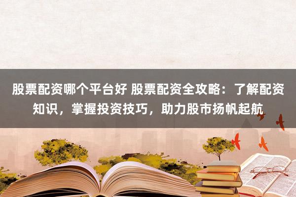 股票配资哪个平台好 股票配资全攻略：了解配资知识，掌握投资技巧，助力股市扬帆起航