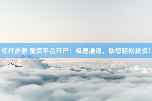 杠杆炒股 配资平台开户：极速通道，助您轻松投资！