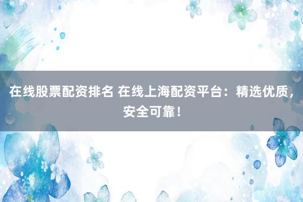 在线股票配资排名 在线上海配资平台：精选优质，安全可靠！