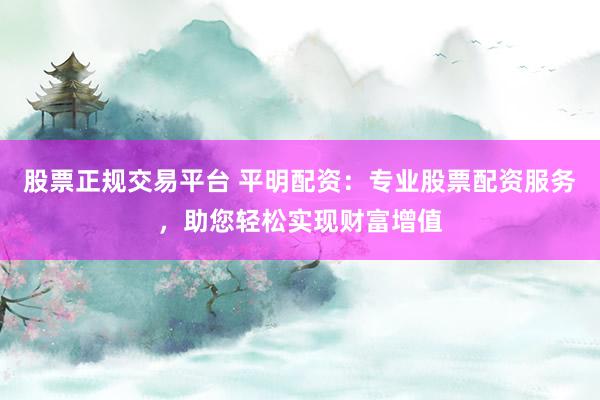 股票正规交易平台 平明配资：专业股票配资服务，助您轻松实现财富增值