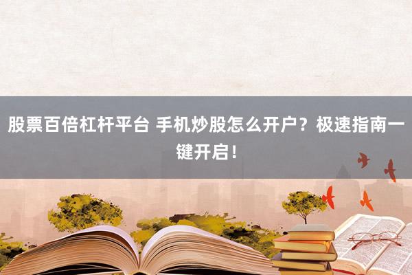 股票百倍杠杆平台 手机炒股怎么开户？极速指南一键开启！