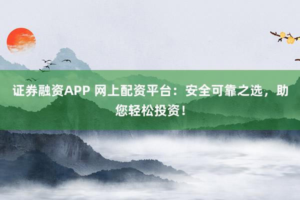 证券融资APP 网上配资平台：安全可靠之选，助您轻松投资！
