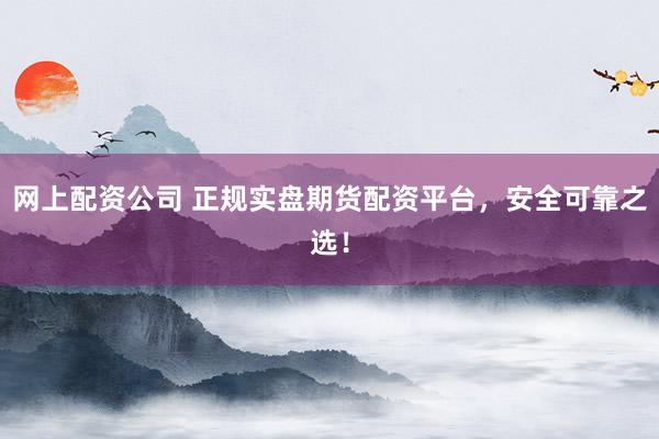 网上配资公司 正规实盘期货配资平台，安全可靠之选！