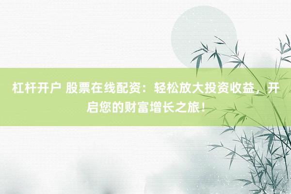 杠杆开户 股票在线配资：轻松放大投资收益，开启您的财富增长之旅！