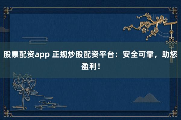 股票配资app 正规炒股配资平台：安全可靠，助您盈利！