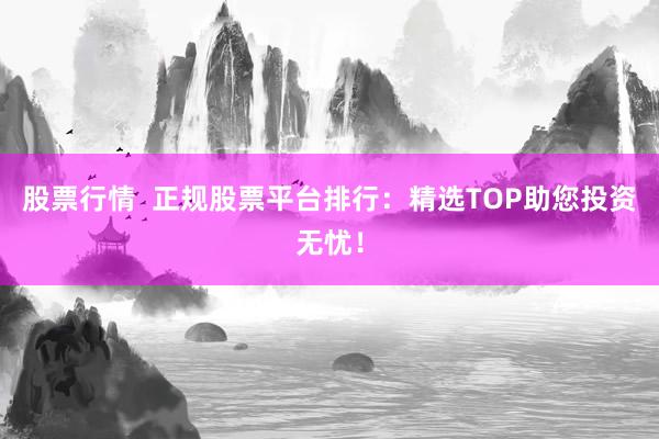 股票行情  正规股票平台排行：精选TOP助您投资无忧！