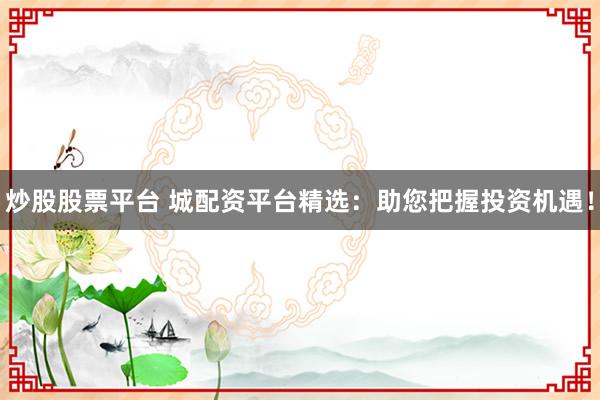 炒股股票平台 城配资平台精选：助您把握投资机遇！