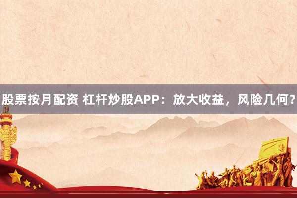 股票按月配资 杠杆炒股APP：放大收益，风险几何？
